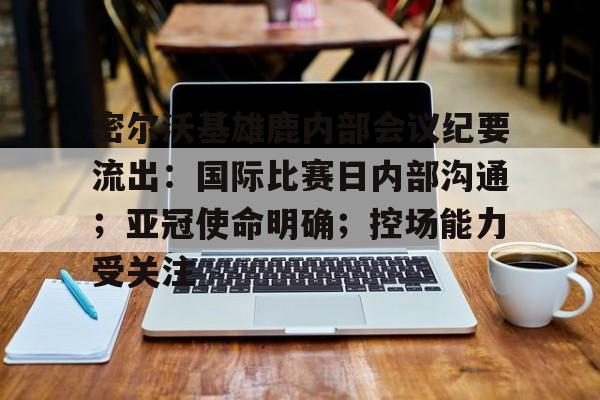密尔沃基雄鹿内部会议纪要流出：国际比赛日内部沟通；亚冠使命明确；控场能力受关注的简单介绍-开云体育