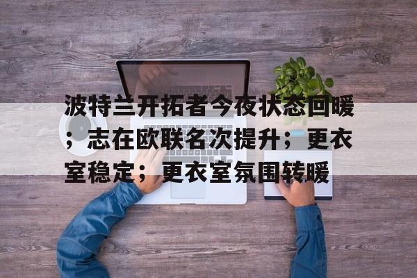 波特兰开拓者今夜状态回暖；志在欧联名次提升；更衣室稳定；更衣室氛围转暖的简单介绍-英雄联盟S15赛