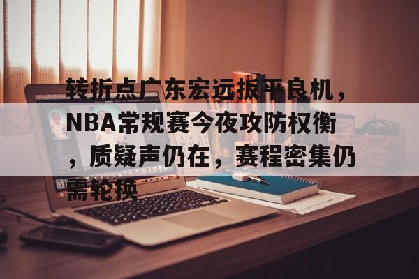 关于转折点广东宏远扳平良机，NBA常规赛今夜攻防权衡，质疑声仍在，赛程密集仍需轮换的信息-开云体育