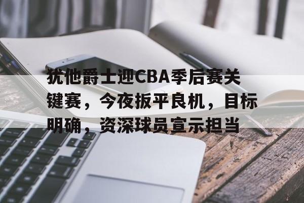关于犹他爵士迎CBA季后赛关键赛，今夜扳平良机，目标明确，资深球员宣示担当的信息-开云体育