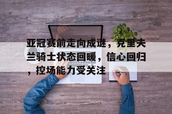 包含亚冠赛前走向成谜，克里夫兰骑士状态回暖，信心回归，控场能力受关注的词条-LOL