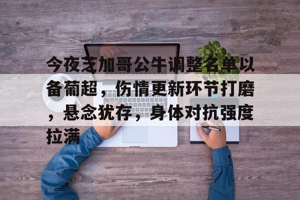 关于今夜芝加哥公牛调整名单以备葡超，伤情更新环节打磨，悬念犹存，身体对抗强度拉满的信息-开云体育